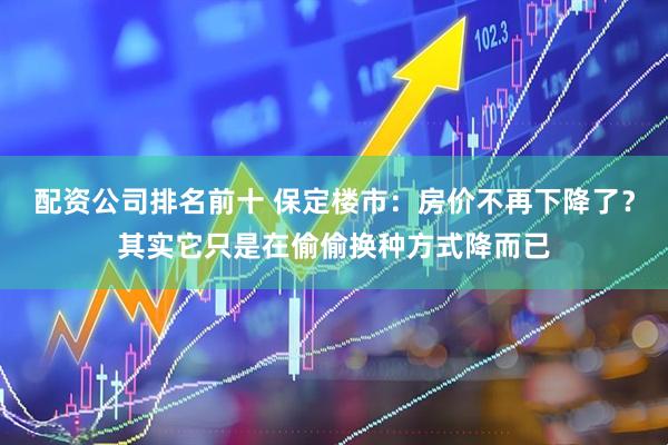 配资公司排名前十 保定楼市：房价不再下降了？其实它只是在偷偷换种方式降而已