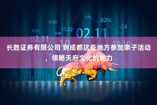 长胜证券有限公司 到成都这些地方参加亲子活动，领略天府文化的魅力