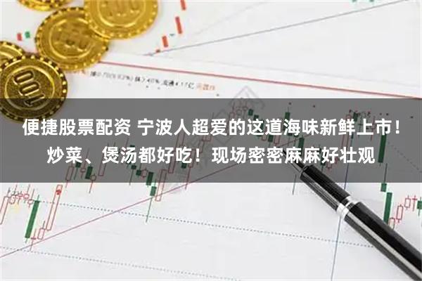 便捷股票配资 宁波人超爱的这道海味新鲜上市！炒菜、煲汤都好吃！现场密密麻麻好壮观