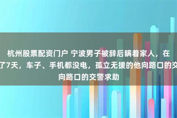 杭州股票配资门户 宁波男子被辞后瞒着家人，在车里住了7天，车子、手机都没电，孤立无援的他向路口的交警求助