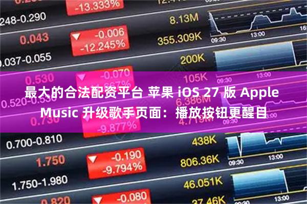 最大的合法配资平台 苹果 iOS 27 版 Apple Music 升级歌手页面：播放按钮更醒目