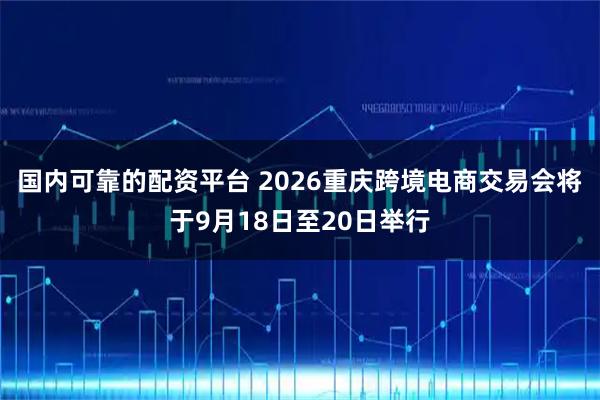 国内可靠的配资平台 2026重庆跨境电商交易会将于9月18日至20日举行