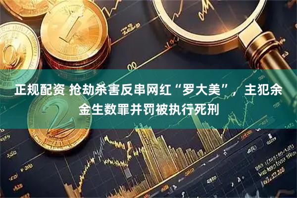正规配资 抢劫杀害反串网红“罗大美”，主犯余金生数罪并罚被执行死刑