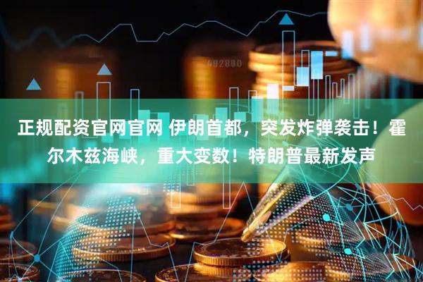 正规配资官网官网 伊朗首都，突发炸弹袭击！霍尔木兹海峡，重大变数！特朗普最新发声