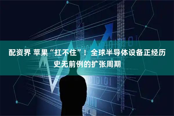 配资界 苹果“扛不住”！全球半导体设备正经历史无前例的扩张周期