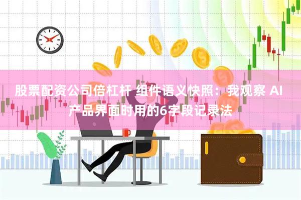 股票配资公司倍杠杆 组件语义快照：我观察 AI 产品界面时用的6字段记录法