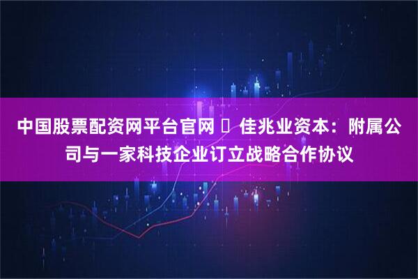 中国股票配资网平台官网 佳兆业资本:附属公司与一家科技企业订立战略合作协议
